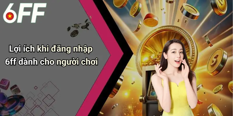 Lợi ích khi đăng nhập 6ff dành cho người chơi