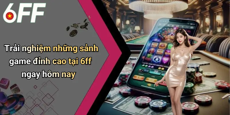Trải nghiệm những sảnh game đỉnh cao tại 6ff ngay hôm nay